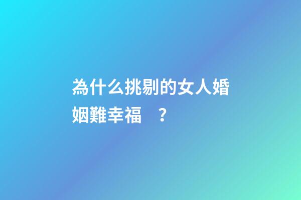 為什么挑剔的女人婚姻難幸福？
